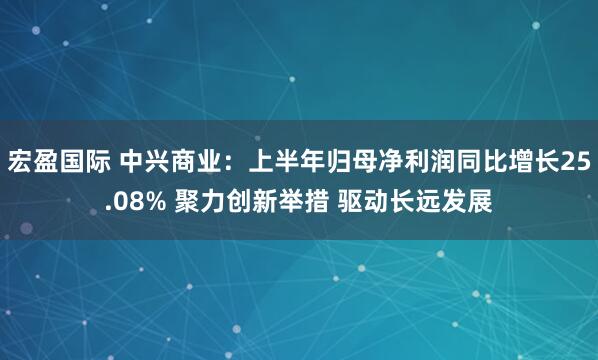 宏盈国际 中兴商业：上半年归母净利润同比增长25.08% 聚力创新举措 驱动长远发展