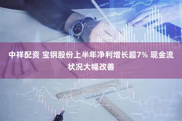 中祥配资 宝钢股份上半年净利增长超7% 现金流状况大幅改善