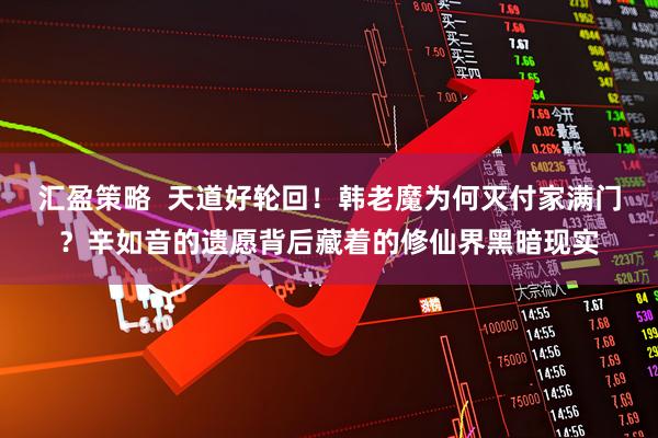 汇盈策略  天道好轮回！韩老魔为何灭付家满门？辛如音的遗愿背后藏着的修仙界黑暗现实