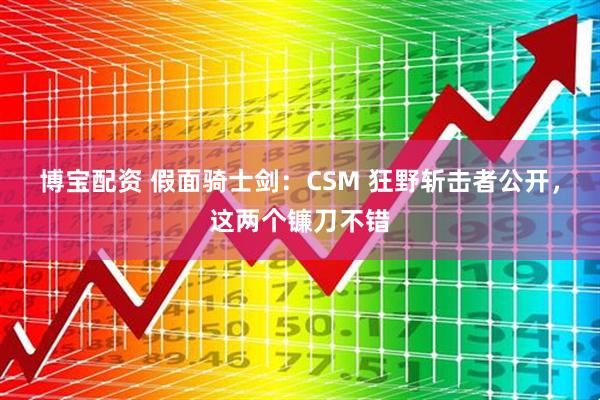 博宝配资 假面骑士剑：CSM 狂野斩击者公开，这两个镰刀不错