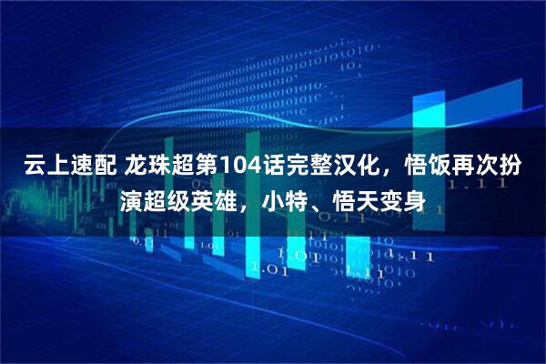 云上速配 龙珠超第104话完整汉化，悟饭再次扮演超级英雄，小特、悟天变身