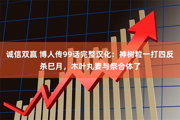 诚信双赢 博人传99话完整汉化：神树粒一打四反杀巳月，木叶丸要与祭合体了