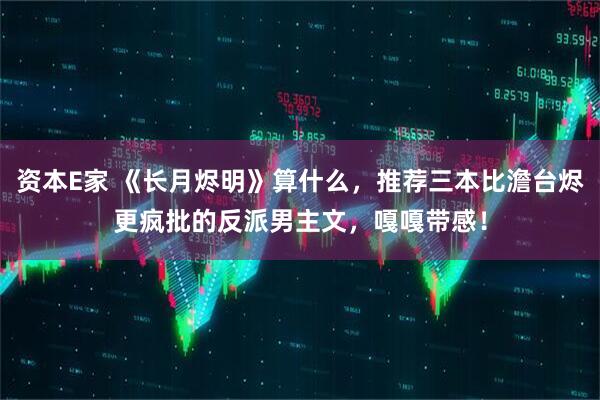 资本E家 《长月烬明》算什么，推荐三本比澹台烬更疯批的反派男主文，嘎嘎带感！