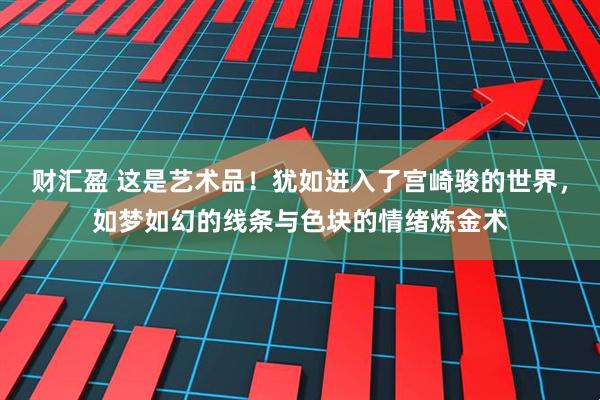 财汇盈 这是艺术品！犹如进入了宫崎骏的世界，如梦如幻的线条与色块的情绪炼金术