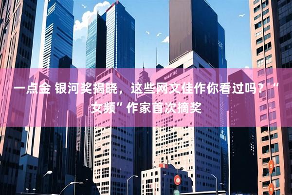 一点金 银河奖揭晓，这些网文佳作你看过吗？“女频”作家首次摘奖