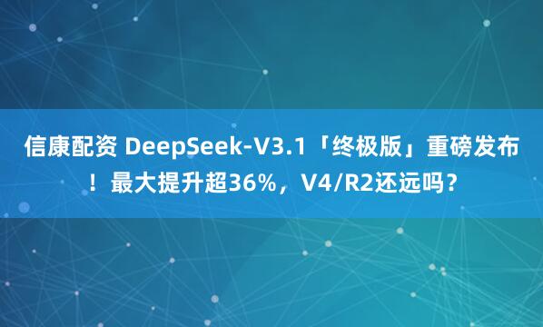 信康配资 DeepSeek-V3.1「终极版」重磅发布！最大提升超36%，V4/R2还远吗？