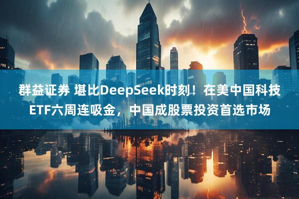 群益证券 堪比DeepSeek时刻！在美中国科技ETF六周连吸金，中国成股票投资首选市场