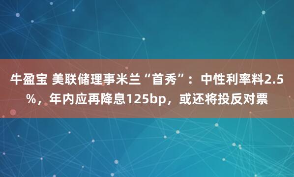牛盈宝 美联储理事米兰“首秀”：中性利率料2.5%，年内应再降息125bp，或还将投反对票