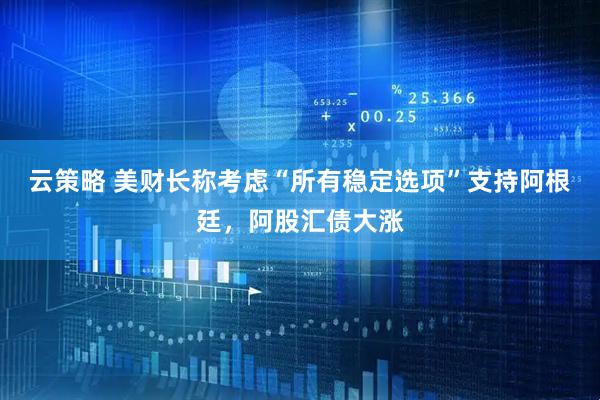 云策略 美财长称考虑“所有稳定选项”支持阿根廷，阿股汇债大涨