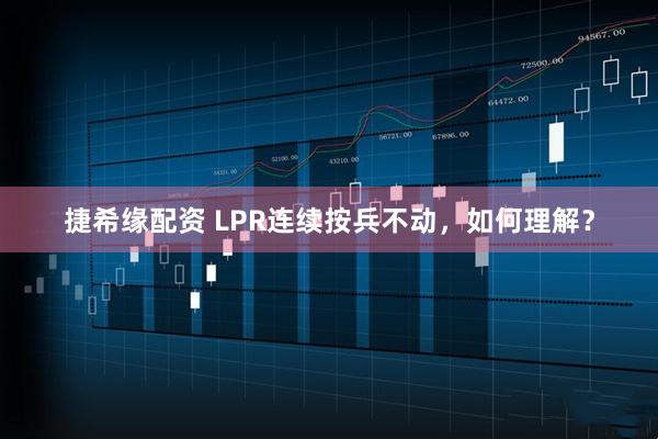 捷希缘配资 LPR连续按兵不动，如何理解？