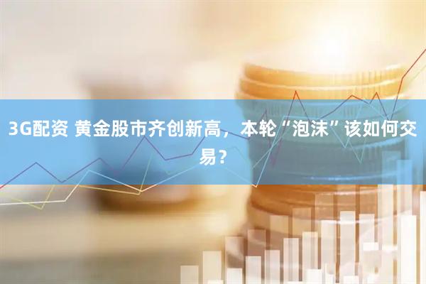 3G配资 黄金股市齐创新高，本轮“泡沫”该如何交易？