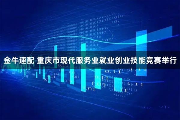 金牛速配 重庆市现代服务业就业创业技能竞赛举行