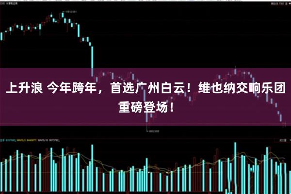 上升浪 今年跨年,首选广州白云!维也纳交响乐团重磅登场!