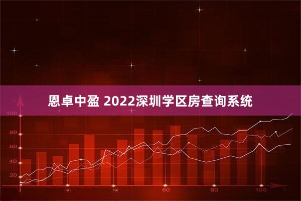 恩卓中盈 2022深圳学区房查询系统