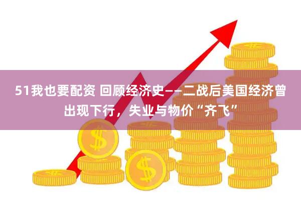 51我也要配资 回顾经济史——二战后美国经济曾出现下行，失业与物价“齐飞”
