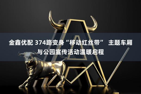 金鑫优配 374路变身“移动红丝带”  主题车厢与公园宣传活动温暖启程