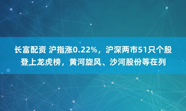 长富配资 沪指涨0.22%,沪深两市51只个股登上龙虎榜,黄河旋风、沙河股份等在列