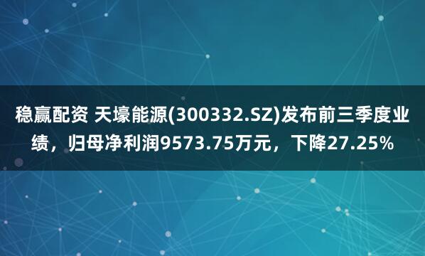 稳赢配资 天壕能源(300332.SZ)发布前三季度业绩，归母净利润9573.75万元，下降27.25%