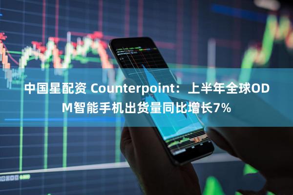 中国星配资 Counterpoint：上半年全球ODM智能手机出货量同比增长7%
