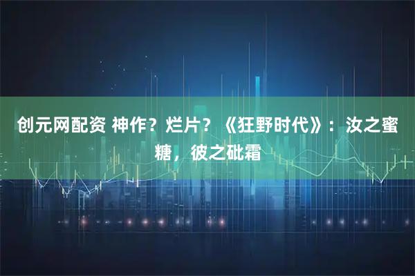 创元网配资 神作？烂片？《狂野时代》：汝之蜜糖，彼之砒霜