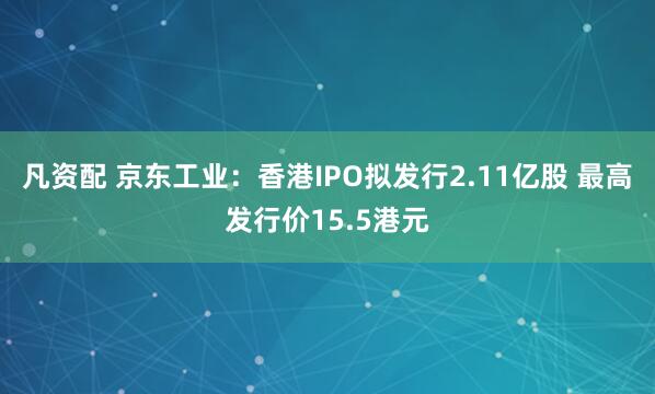 凡资配 京东工业：香港IPO拟发行2.11亿股 最高发行价15.5港元