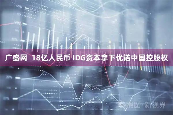 广盛网  18亿人民币 IDG资本拿下优诺中国控股权