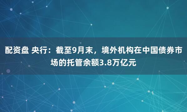 配资盘 央行:截至9月末,境外机构在中国债券市场的托管余额3.8万亿元