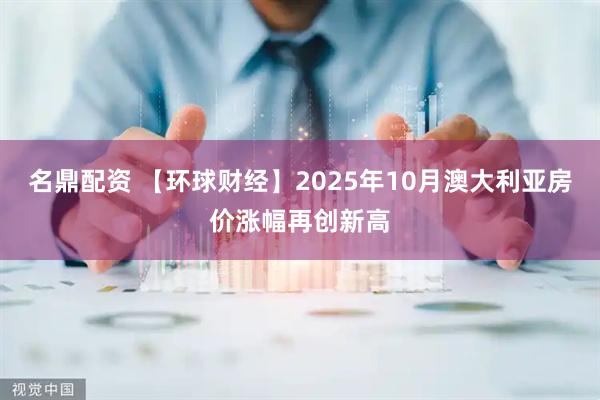 名鼎配资 【环球财经】2025年10月澳大利亚房价涨幅再创新高