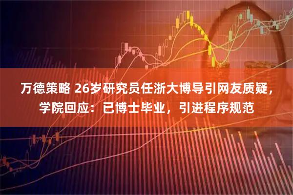 万德策略 26岁研究员任浙大博导引网友质疑，学院回应：已博士毕业，引进程序规范