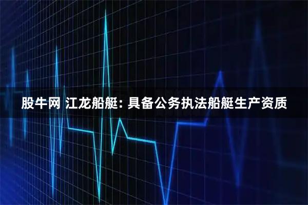股牛网 江龙船艇: 具备公务执法船艇生产资质
