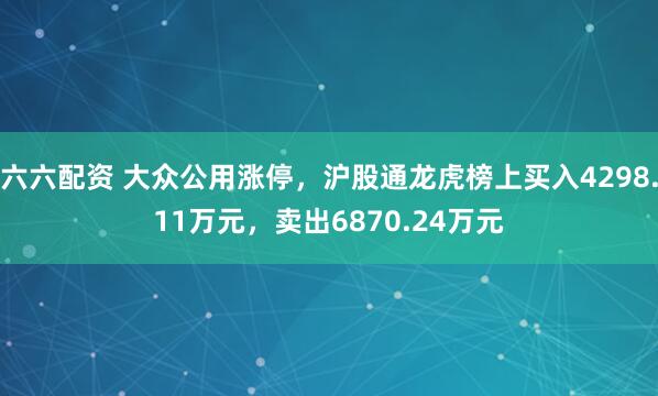 六六配资 大众公用涨停,沪股通龙虎榜上买入4298.11万元,卖出6870.24万元
