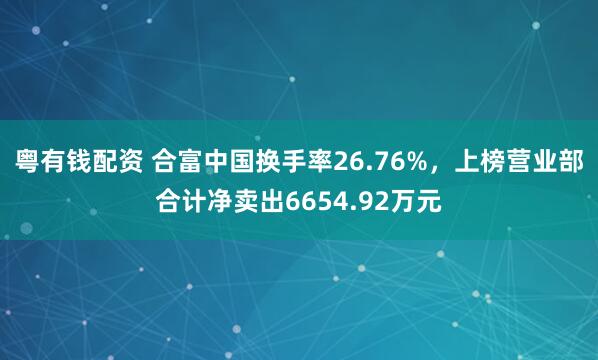粤有钱配资 合富中国换手率26.76%,上榜营业部合计净卖出6654.92万元