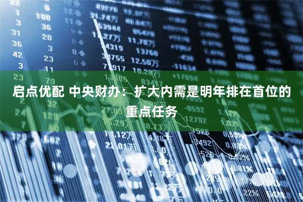 启点优配 中央财办：扩大内需是明年排在首位的重点任务