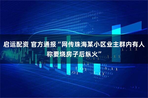 启运配资 官方通报“网传珠海某小区业主群内有人称要烧房子后纵火”