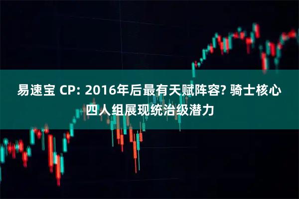 易速宝 CP: 2016年后最有天赋阵容? 骑士核心四人组展现统治级潜力