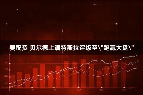 要配资 贝尔德上调特斯拉评级至