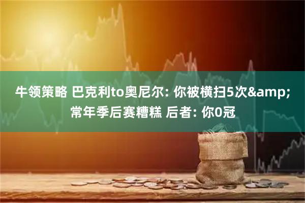 牛领策略 巴克利to奥尼尔: 你被横扫5次&常年季后赛糟糕 后者: 你0冠