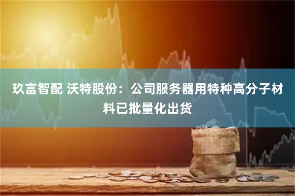 玖富智配 沃特股份：公司服务器用特种高分子材料已批量化出货